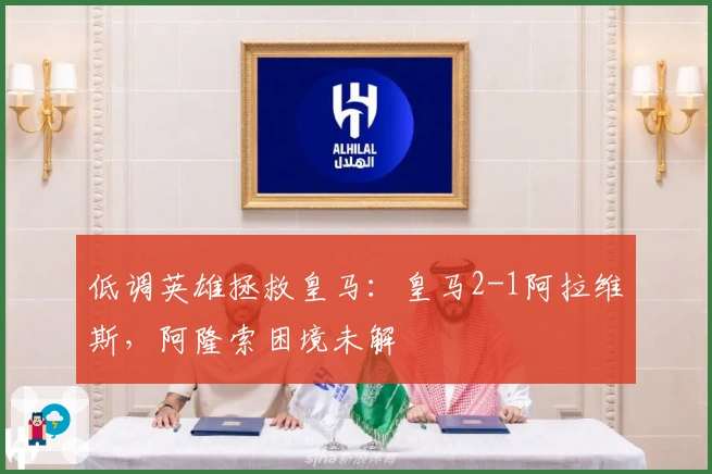 低调英雄拯救皇马：皇马2-1阿拉维斯，阿隆索困境未解