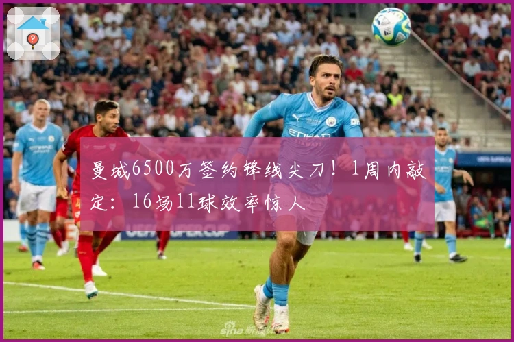 曼城6500万签约锋线尖刀！1周内敲定：16场11球效率惊人
