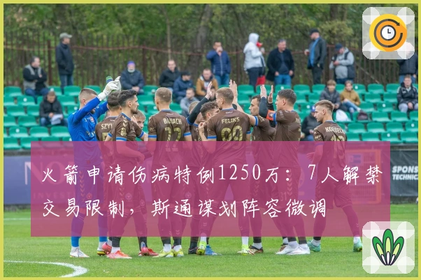 火箭申请伤病特例1250万：7人解禁交易限制，斯通谋划阵容微调