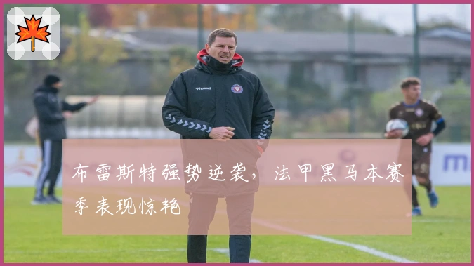 布雷斯特强势逆袭，法甲黑马本赛季表现惊艳