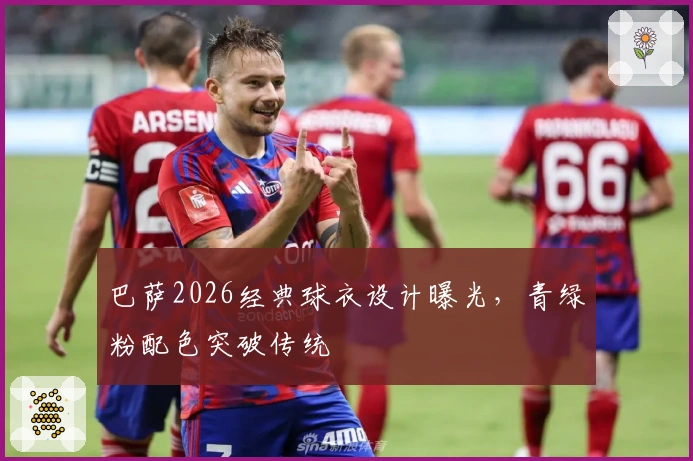 巴萨2026经典球衣设计曝光，青绿粉配色突破传统