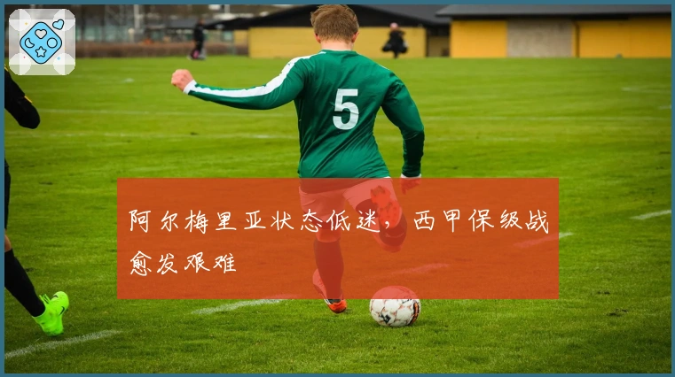 阿尔梅里亚状态低迷，西甲保级战愈发艰难