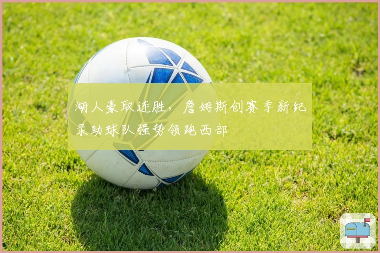 湖人豪取连胜，詹姆斯创赛季新纪录助球队强势领跑西部