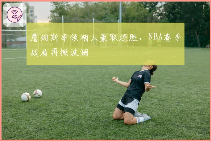 詹姆斯率领湖人豪取连胜，NBA赛季战局再掀波澜