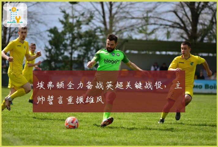 埃弗顿全力备战英超关键战役，主帅誓言重振雄风