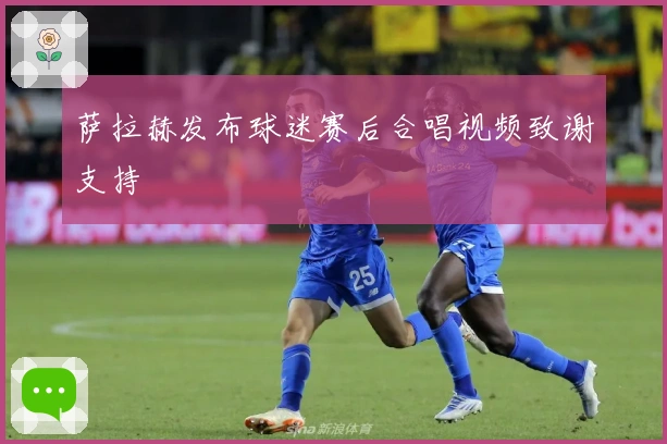 萨拉赫发布球迷赛后合唱视频致谢支持