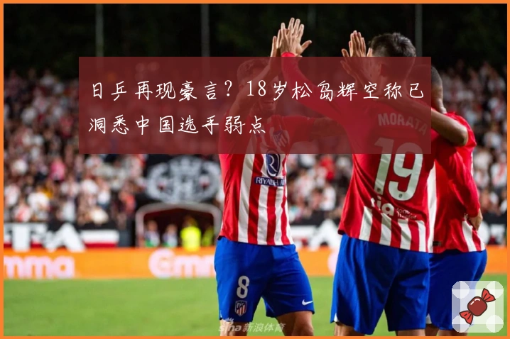 日乒再现豪言？18岁松岛辉空称已洞悉中国选手弱点