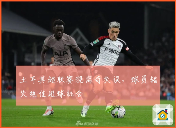 土耳其超联赛现离奇失误，球员错失绝佳进球机会