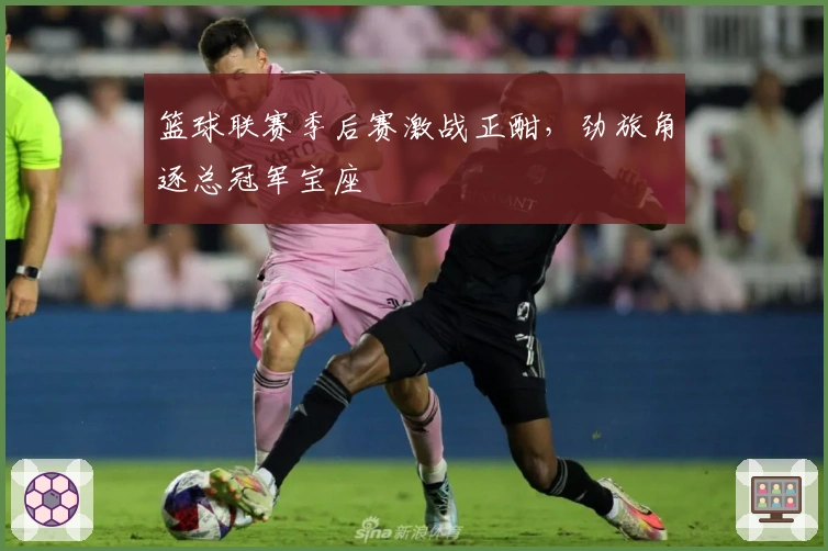 篮球联赛季后赛激战正酣，劲旅角逐总冠军宝座