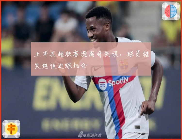 土耳其超联赛现离奇失误,球员错失绝佳进球机会