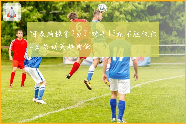 阿森纳稳拿3分？对手15轮不胜仅积2分恐创英超新低