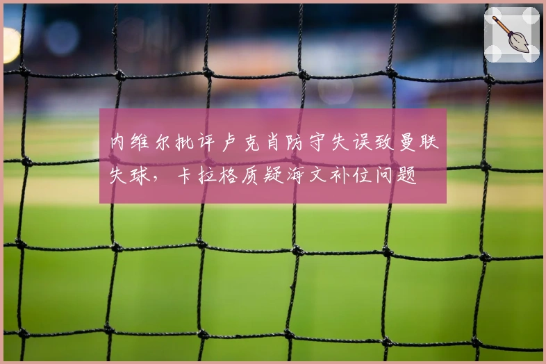 内维尔批评卢克肖防守失误致曼联失球，卡拉格质疑海文补位问题
